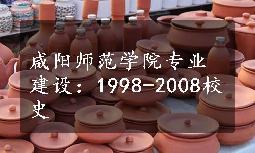 咸阳师范学院专业建设：1998-2008校史