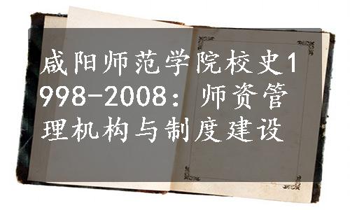 咸阳师范学院校史1998-2008：师资管理机构与制度建设