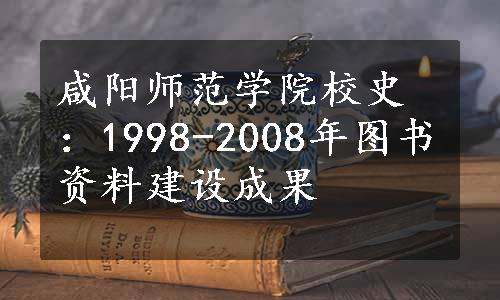 咸阳师范学院校史：1998-2008年图书资料建设成果