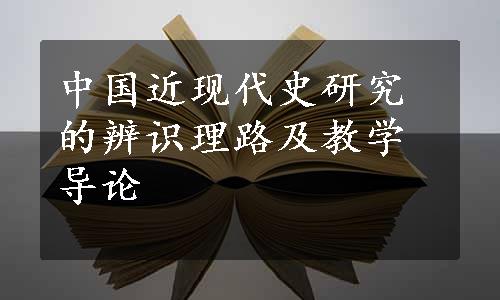 中国近现代史研究的辨识理路及教学导论