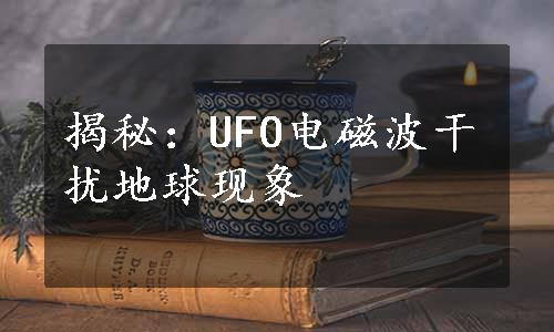 揭秘：UFO电磁波干扰地球现象