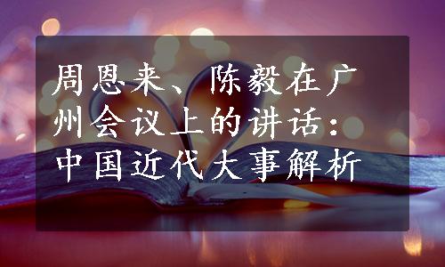 周恩来、陈毅在广州会议上的讲话：中国近代大事解析