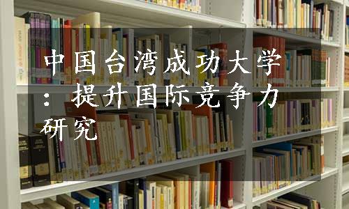 中国台湾成功大学：提升国际竞争力研究