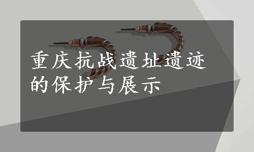 重庆抗战遗址遗迹的保护与展示