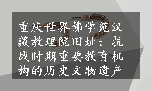重庆世界佛学苑汉藏教理院旧址：抗战时期重要教育机构的历史文物遗产