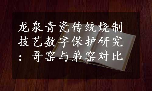 龙泉青瓷传统烧制技艺数字保护研究：哥窑与弟窑对比