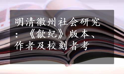 明清徽州社会研究：《歙纪》版本、作者及校刻者考