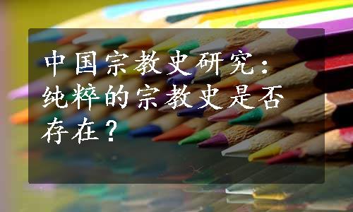 中国宗教史研究：纯粹的宗教史是否存在？