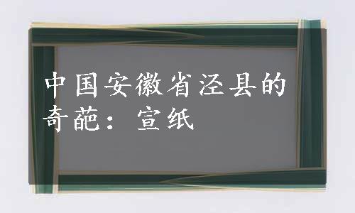 中国安徽省泾县的奇葩：宣纸