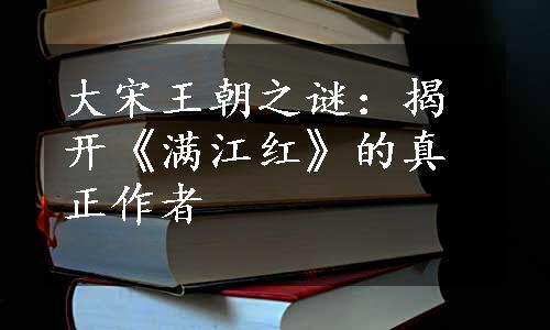 大宋王朝之谜：揭开《满江红》的真正作者