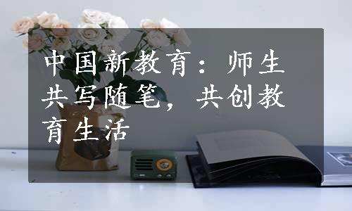 中国新教育：师生共写随笔，共创教育生活