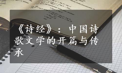 《诗经》：中国诗歌文学的开篇与传承