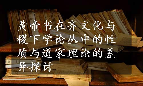 黄帝书在齐文化与稷下学论丛中的性质与道家理论的差异探讨