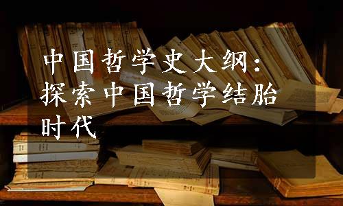 中国哲学史大纲：探索中国哲学结胎时代