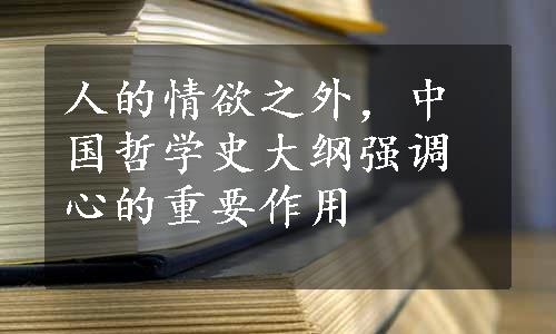 人的情欲之外，中国哲学史大纲强调心的重要作用