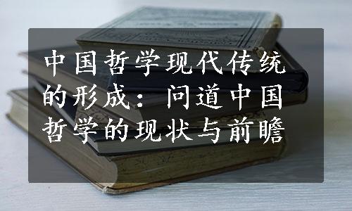 中国哲学现代传统的形成：问道中国哲学的现状与前瞻