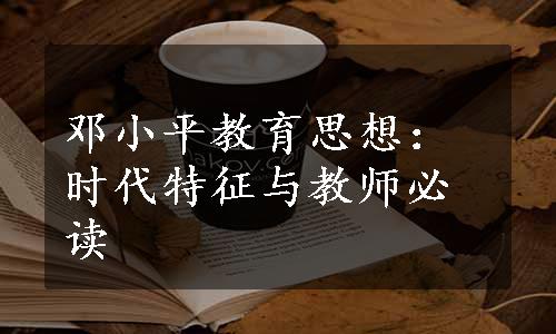 邓小平教育思想：时代特征与教师必读
