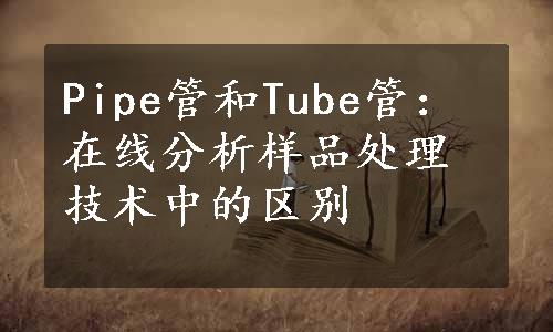 Pipe管和Tube管：在线分析样品处理技术中的区别
