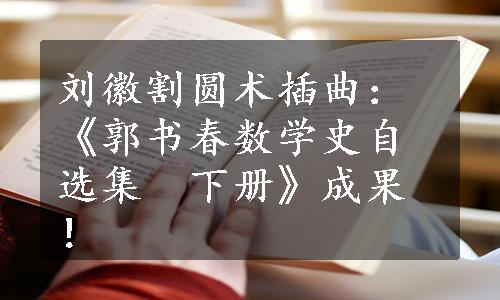 刘徽割圆术插曲：《郭书春数学史自选集　下册》成果！