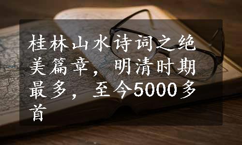 桂林山水诗词之绝美篇章，明清时期最多，至今5000多首
