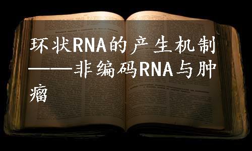 环状RNA的产生机制──非编码RNA与肿瘤