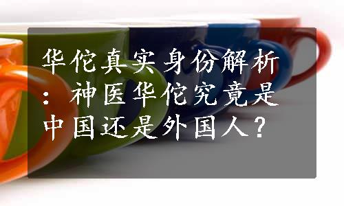 华佗真实身份解析：神医华佗究竟是中国还是外国人？