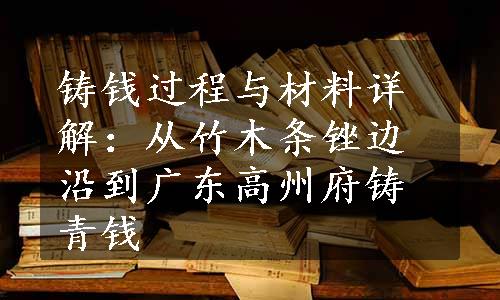 铸钱过程与材料详解：从竹木条锉边沿到广东高州府铸青钱