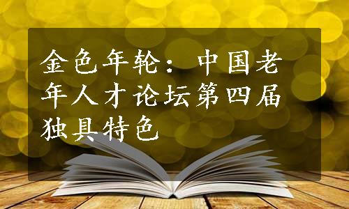 金色年轮：中国老年人才论坛第四届独具特色