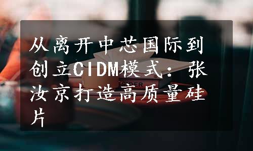 从离开中芯国际到创立CIDM模式：张汝京打造高质量硅片