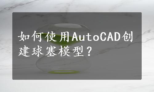 如何使用AutoCAD创建球塞模型？