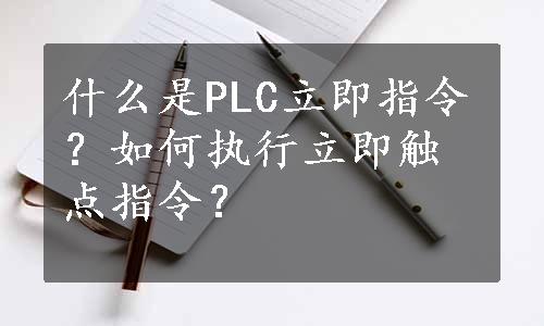什么是PLC立即指令？如何执行立即触点指令？
