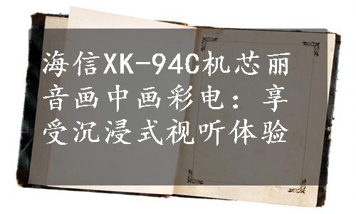 海信XK-94C机芯丽音画中画彩电：享受沉浸式视听体验