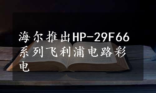 海尔推出HP-29F66系列飞利浦电路彩电