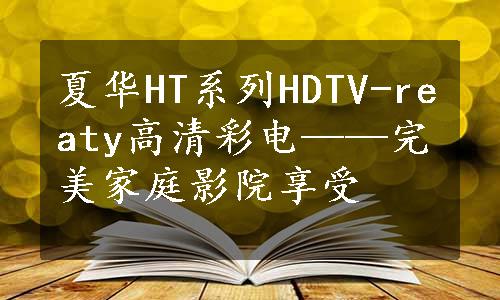 夏华HT系列HDTV-reaty高清彩电——完美家庭影院享受