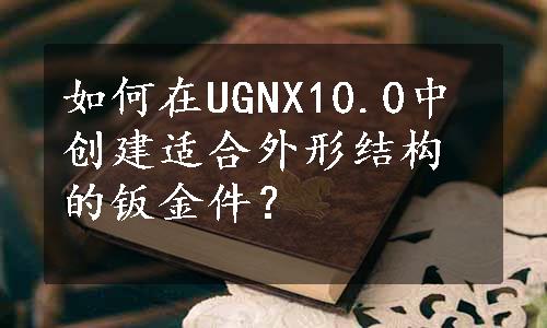 如何在UGNX10.0中创建适合外形结构的钣金件？