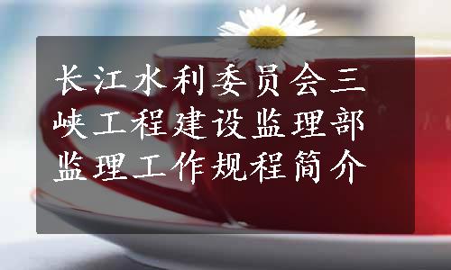 长江水利委员会三峡工程建设监理部监理工作规程简介