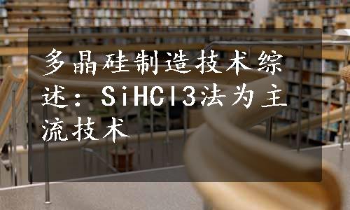 多晶硅制造技术综述：SiHCl3法为主流技术