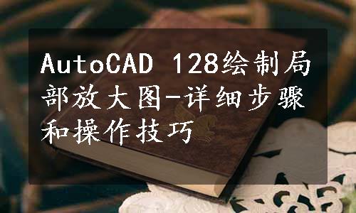 AutoCAD 128绘制局部放大图-详细步骤和操作技巧