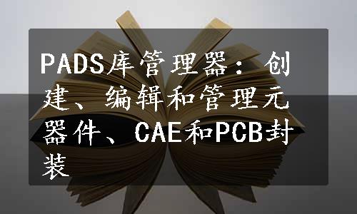 PADS库管理器：创建、编辑和管理元器件、CAE和PCB封装