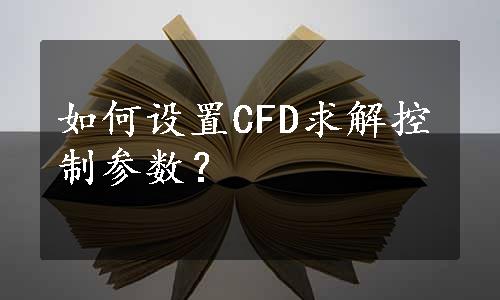 如何设置CFD求解控制参数？