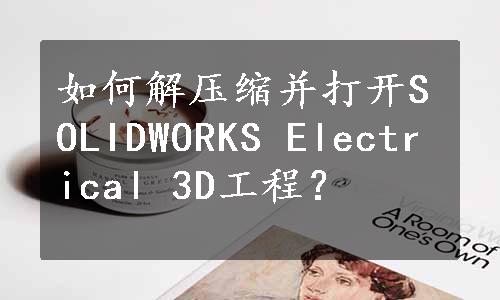 如何解压缩并打开SOLIDWORKS Electrical 3D工程？