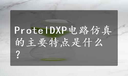 ProtelDXP电路仿真的主要特点是什么？