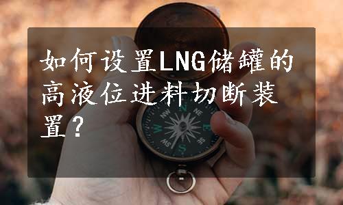 如何设置LNG储罐的高液位进料切断装置？