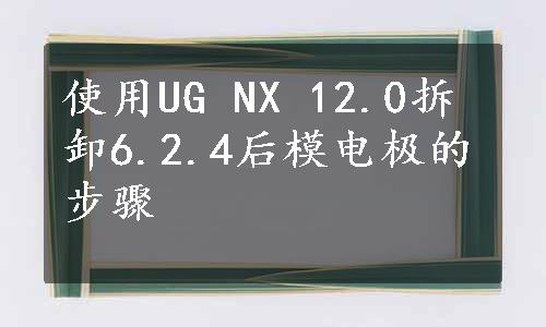 使用UG NX 12.0拆卸6.2.4后模电极的步骤