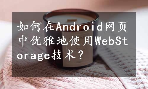 如何在Android网页中优雅地使用WebStorage技术？
