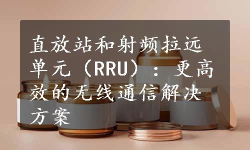直放站和射频拉远单元（RRU）：更高效的无线通信解决方案