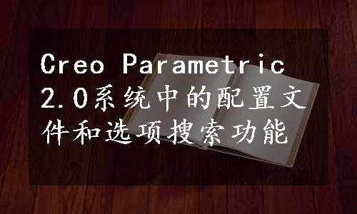Creo Parametric 2.0系统中的配置文件和选项搜索功能