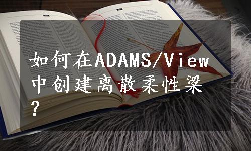 如何在ADAMS/View中创建离散柔性梁？