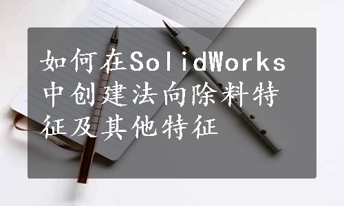 如何在SolidWorks中创建法向除料特征及其他特征