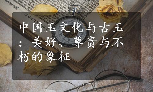 中国玉文化与古玉：美好、尊贵与不朽的象征